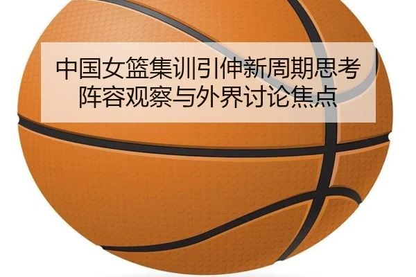 中国女篮集训引伸新周期思考 阵容观察与外界讨论焦点